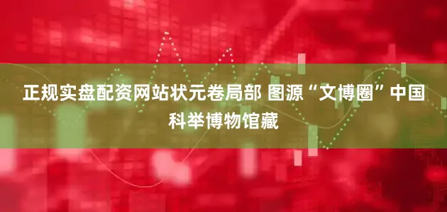 正规实盘配资网站　　状元卷局部 图源“文博圈”　　中国科举博物馆藏