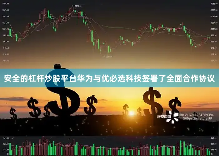安全的杠杆炒股平台华为与优必选科技签署了全面合作协议