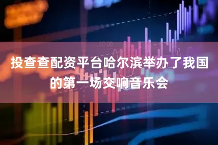 投查查配资平台哈尔滨举办了我国的第一场交响音乐会