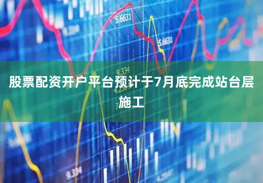 股票配资开户平台预计于7月底完成站台层施工