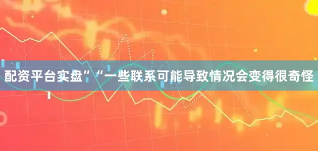 配资平台实盘”　　“一些联系可能导致情况会变得很奇怪