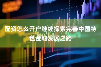 配资怎么开户继续探索完善中国特色金融发展之路