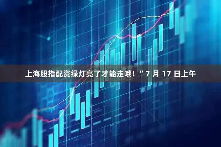 上海股指配资绿灯亮了才能走哦！”7 月 17 日上午