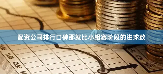 配资公司排行口碑那就比小组赛阶段的进球数