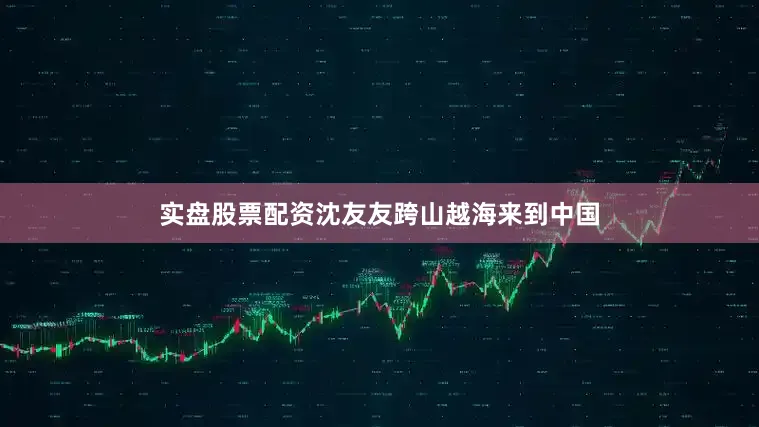 实盘股票配资沈友友跨山越海来到中国