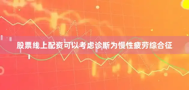 股票线上配资可以考虑诊断为慢性疲劳综合征