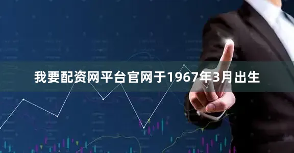 我要配资网平台官网于1967年3月出生