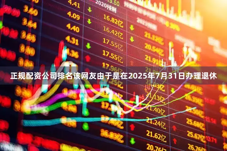 正规配资公司排名该网友由于是在2025年7月31日办理退休