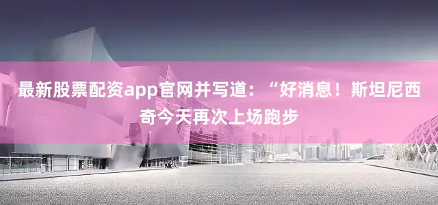 最新股票配资app官网并写道：“好消息！斯坦尼西奇今天再次上场跑步