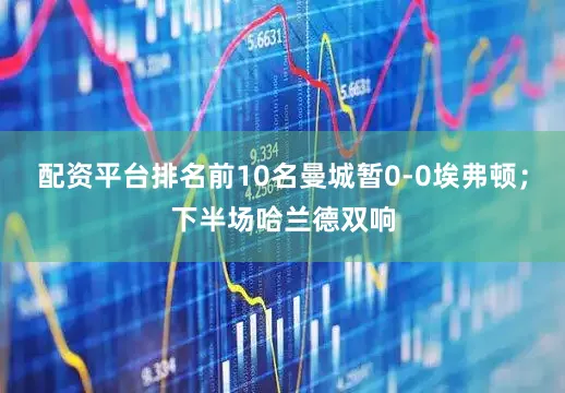 配资平台排名前10名曼城暂0-0埃弗顿；下半场哈兰德双响
