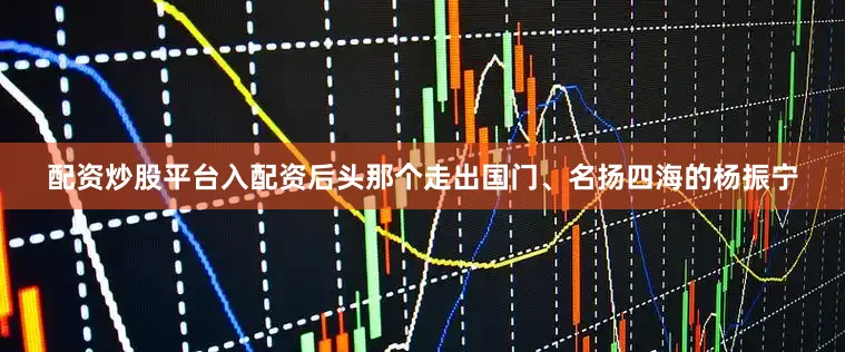 配资炒股平台入配资后头那个走出国门、名扬四海的杨振宁
