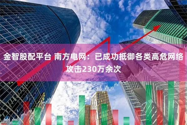金智股配平台 南方电网：已成功抵御各类高危网络攻击230万余次