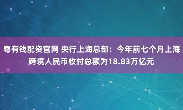 粤有钱配资官网 央行上海总部：今年前七个月上海跨境人民币收付总额为18.83万亿元