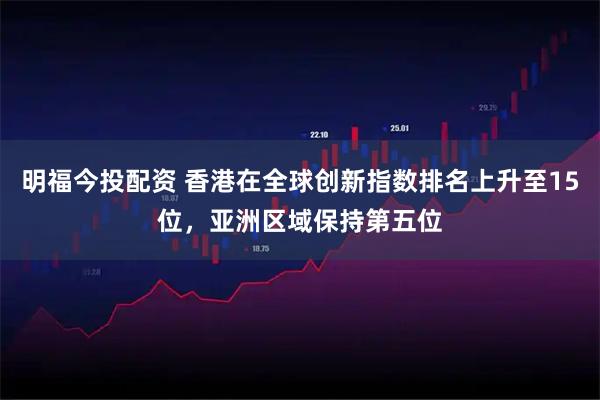 明福今投配资 香港在全球创新指数排名上升至15位，亚洲区域保持第五位