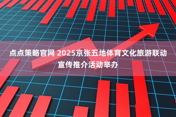 点点策略官网 2025京张五地体育文化旅游联动宣传推介活动举办