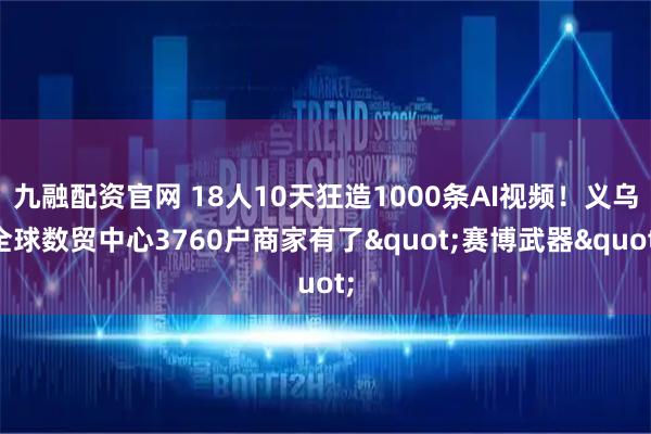 九融配资官网 18人10天狂造1000条AI视频！义乌全球数贸中心3760户商家有了"赛博武器"