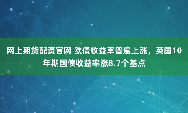 网上期货配资官网 欧债收益率普遍上涨，英国10年期国债收益率涨8.7个基点