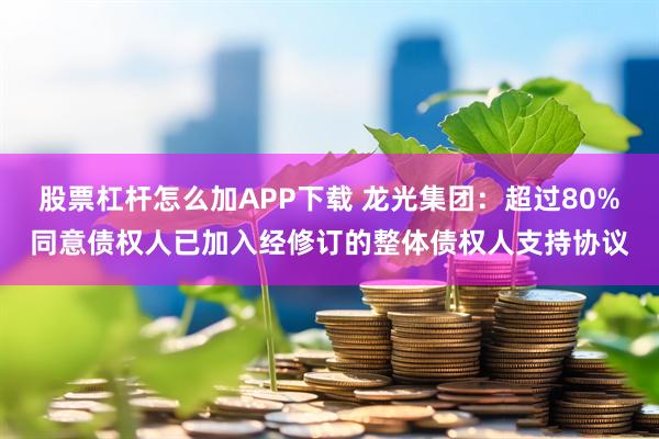 股票杠杆怎么加APP下载 龙光集团：超过80%同意债权人已加入经修订的整体债权人支持协议