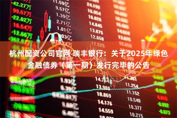 杭州配资公司官网 瑞丰银行：关于2025年绿色金融债券（第一期）发行完毕的公告