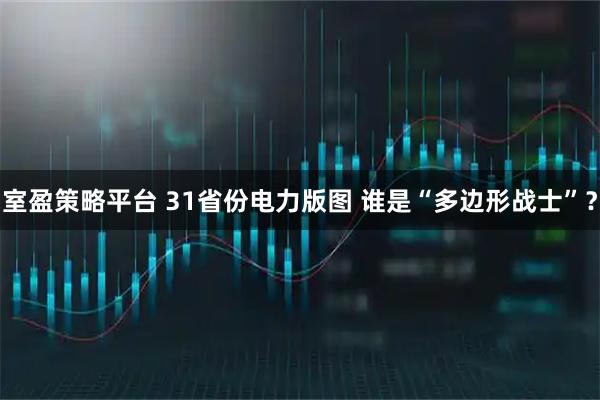 室盈策略平台 31省份电力版图 谁是“多边形战士”？