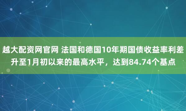 越大配资网官网 法国和德国10年期国债收益率利差升至1月初以来的最高水平，达到84.74个基点