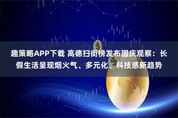 趣策略APP下载 高德扫街榜发布国庆观察：长假生活呈现烟火气、多元化、科技感新趋势