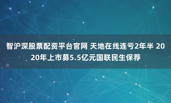 智沪深股票配资平台官网 天地在线连亏2年半 2020年上市募5.5亿元国联民生保荐