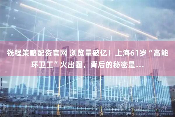 钱程策略配资官网 浏览量破亿！上海61岁“高能环卫工”火出圈，背后的秘密是…