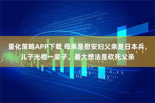 量化策略APP下载 母亲是慰安妇父亲是日本兵，儿子光棍一辈子，最大想法是砍死父亲