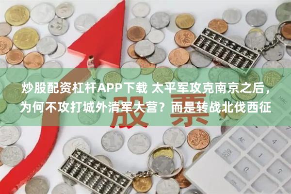 炒股配资杠杆APP下载 太平军攻克南京之后，为何不攻打城外清军大营？而是转战北伐西征