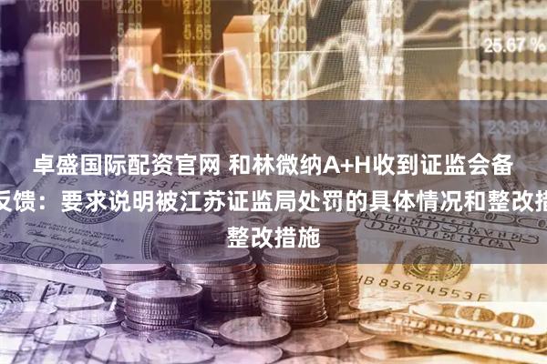卓盛国际配资官网 和林微纳A+H收到证监会备案反馈:要求说明被江苏证监局处罚的具体情况和整改措施