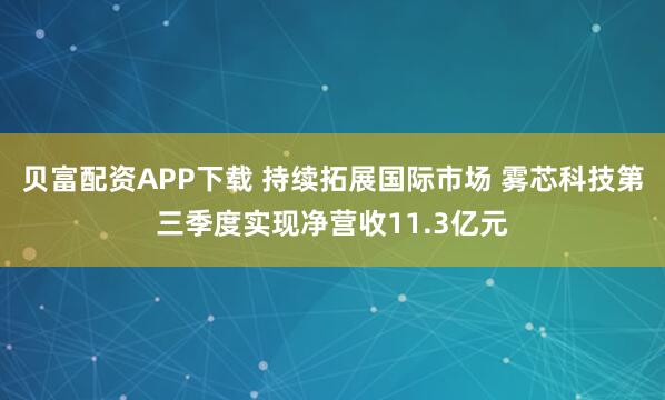 贝富配资APP下载 持续拓展国际市场 雾芯科技第三季度实现净营收11.3亿元