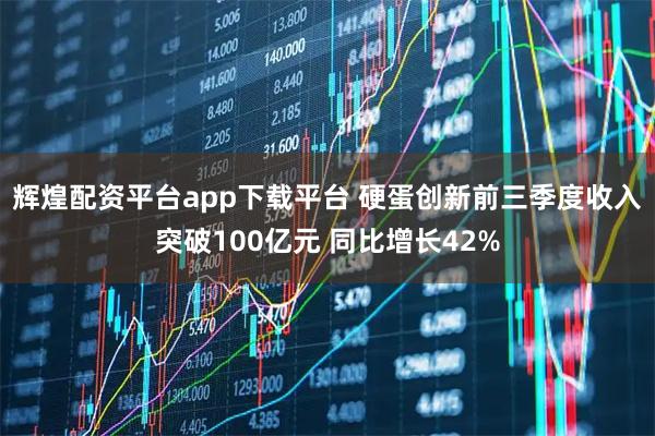 辉煌配资平台app下载平台 硬蛋创新前三季度收入突破100亿元 同比增长42%