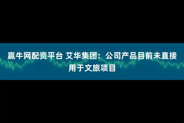 赢牛网配资平台 艾华集团：公司产品目前未直接用于文旅项目