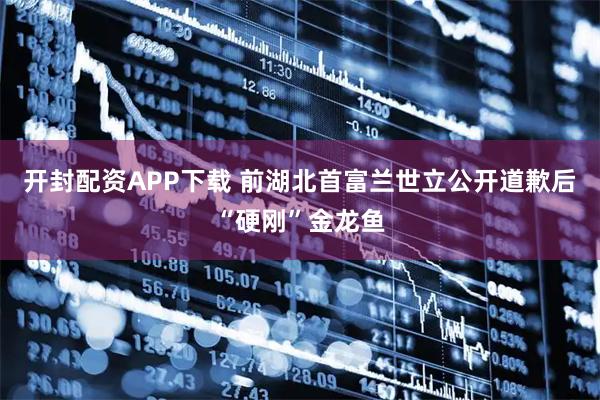 开封配资APP下载 前湖北首富兰世立公开道歉后“硬刚”金龙鱼