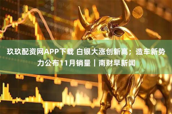 玖玖配资网APP下载 白银大涨创新高；造车新势力公布11月销量｜南财早新闻