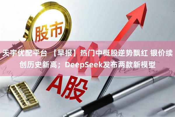 天宇优配平台 【早报】热门中概股逆势飘红 银价续创历史新高;DeepSeek发布两款新模型