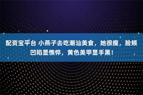 配资宝平台 小燕子去吃潮汕美食,她很瘦,脸颊凹陷显憔悴,黄色美甲显手黑!