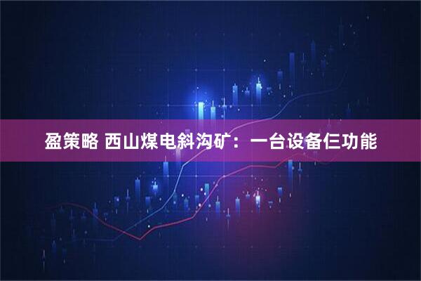 盈策略 西山煤电斜沟矿:一台设备仨功能
