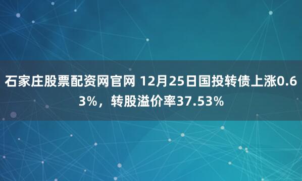 石家庄股票配资网官网 12月25日国投转债上涨0.63%,转股溢价率37.53%