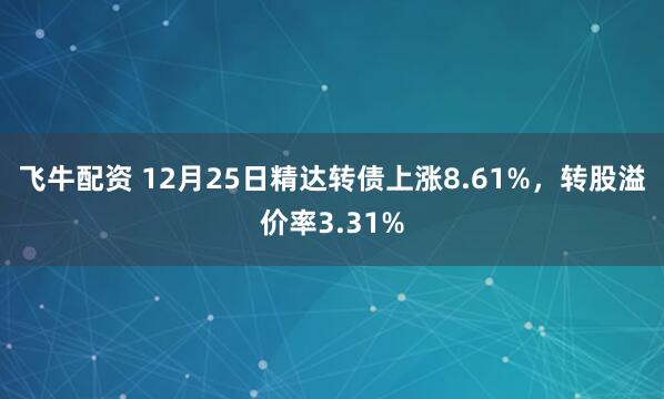 飞牛配资 12月25日精达转债上涨8.61%，转股溢价率3.31%