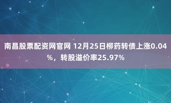 南昌股票配资网官网 12月25日柳药转债上涨0.04%，转股溢价率25.97%