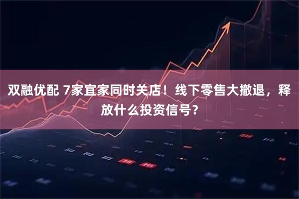 双融优配 7家宜家同时关店！线下零售大撤退，释放什么投资信号？