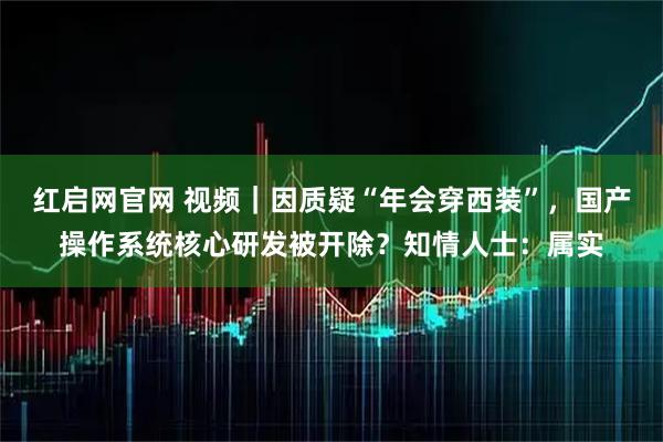 红启网官网 视频｜因质疑“年会穿西装”，国产操作系统核心研发被开除？知情人士：属实