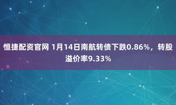恒捷配资官网 1月14日南航转债下跌0.86%，转股溢价率9.33%