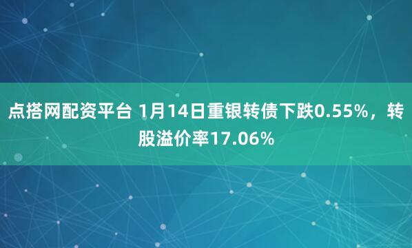 点搭网配资平台 1月14日重银转债下跌0.55%，转股溢价率17.06%