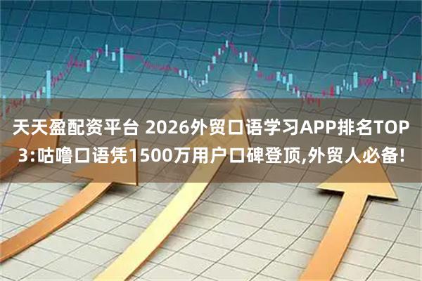 天天盈配资平台 2026外贸口语学习APP排名TOP3:咕噜口语凭1500万用户口碑登顶,外贸人必备!
