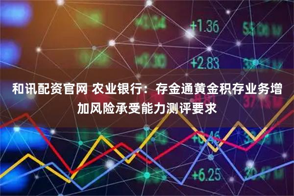 和讯配资官网 农业银行：存金通黄金积存业务增加风险承受能力测评要求