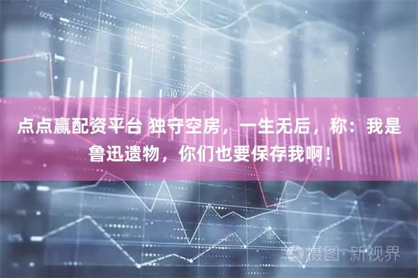 点点赢配资平台 独守空房，一生无后，称：我是鲁迅遗物，你们也要保存我啊！