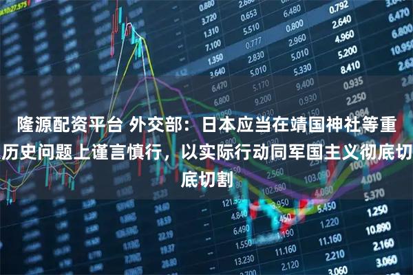 隆源配资平台 外交部：日本应当在靖国神社等重大历史问题上谨言慎行，以实际行动同军国主义彻底切割